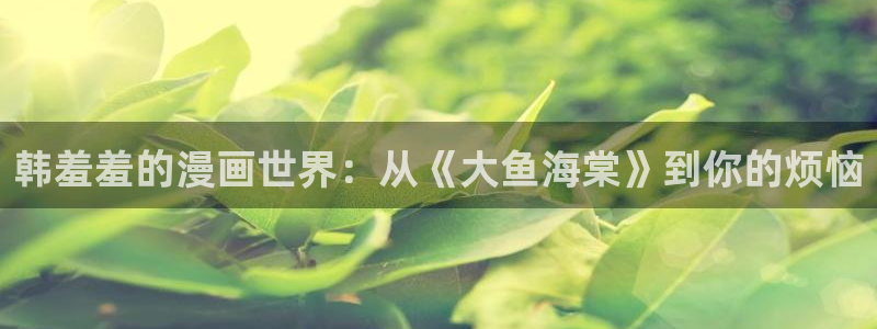 colamanage漫画：韩羞羞的漫画世界：从《大鱼海棠》到你的烦恼