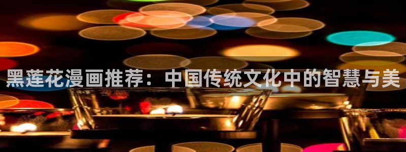 stagenehind韩漫免费观看：黑莲花漫画推荐：中国传统文化中的智慧与美