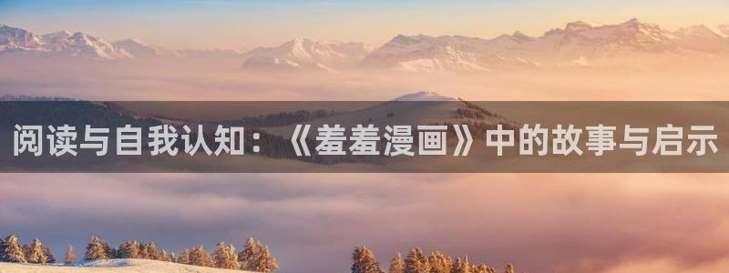 动漫之家官网入口老版本：阅读与自我认知：《羞羞漫画》中的故事与启示
