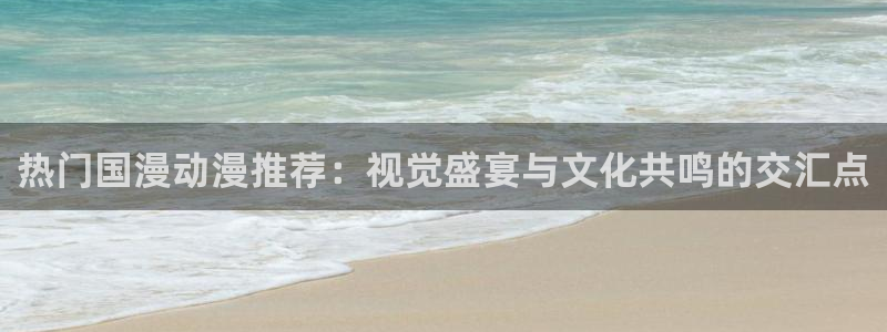 动漫之家网：热门国漫动漫推荐：视觉盛宴与文化共鸣的交汇点