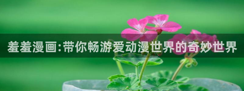 下载动漫之家：羞羞漫画:带你畅游爱动漫世界的奇妙世界