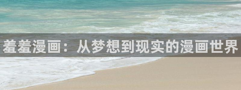 动漫之家官网在线入口：羞羞漫画：从梦想到现实的漫画世界