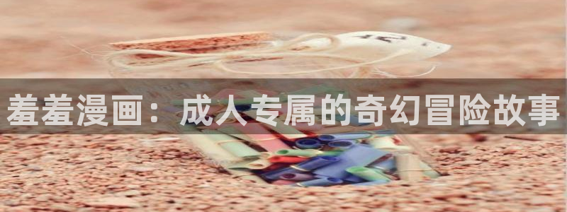 backstage韩漫免费观看：羞羞漫画：成人专属的奇幻冒险故事