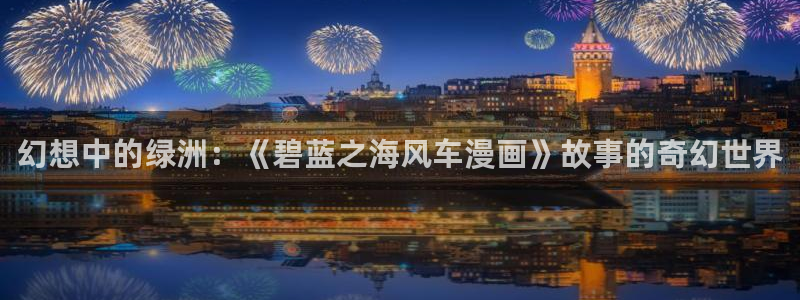 age专注动漫的门户网站：幻想中的绿洲：《碧蓝之海风车漫画》故事的奇幻世界