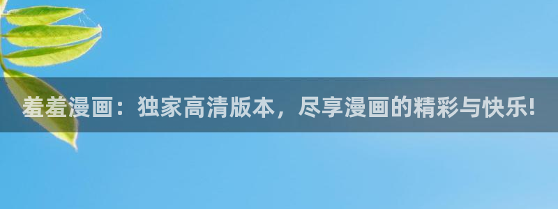 动漫之家网官网入口：羞羞漫画：独家高清版本，尽享漫画的精彩与快乐!