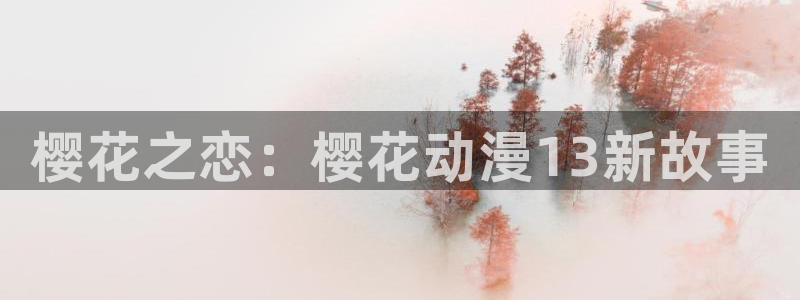 拷贝漫画 copymanager.ory网站：樱花之恋：樱花动漫13新故事
