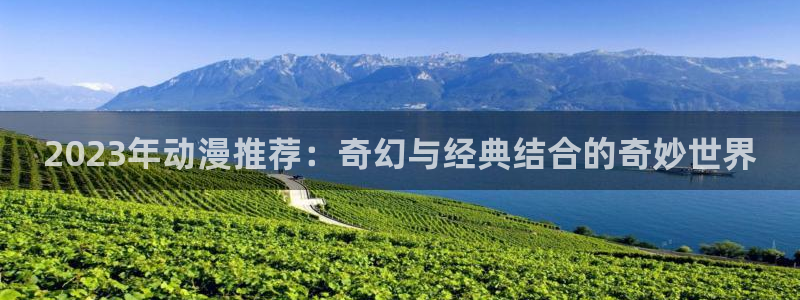 colamanage漫画下载：2023年动漫推荐：奇幻与经典结合的奇妙世界