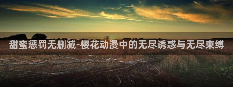 kakaopage韩漫官网：甜蜜惩罚无删减-樱花动漫中的无尽诱惑与无尽束缚