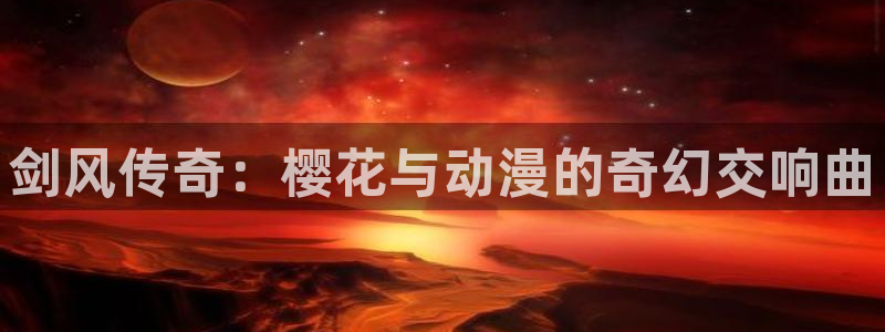 动漫之家官网樱花动漫：剑风传奇：樱花与动漫的奇幻交响曲