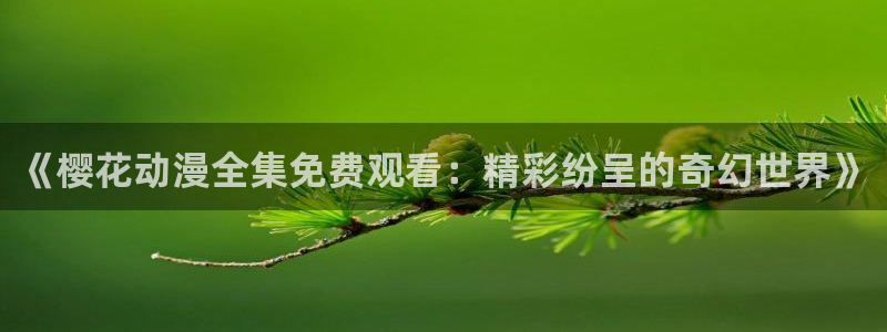 下载动漫之家：《樱花动漫全集免费观看：精彩纷呈的奇幻世界》