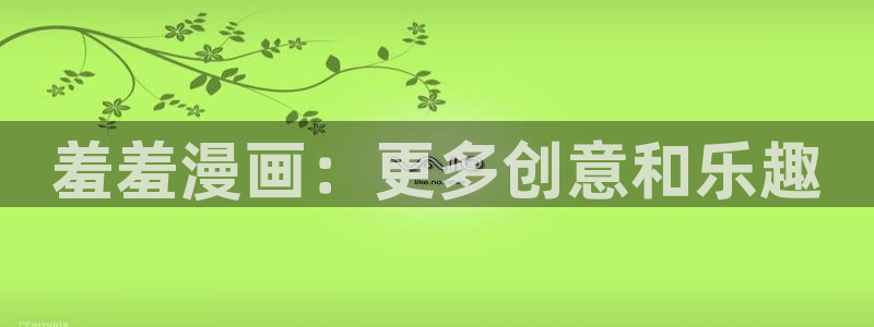 拷贝漫画 copymanager.ory网站：羞羞漫画：更多创意和乐趣